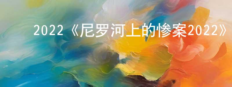 常贞的动漫综艺大全,2022《尼罗河上的惨案2022》完整版电影/在线观看/百度云-美剧天堂